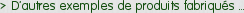 > D'autres exemples de produits fabriqués ...